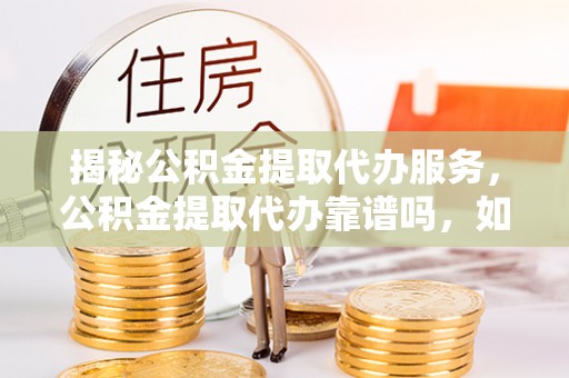 娄星揭秘公积金提取代办服务，公积金提取代办靠谱吗，如何选择放心渠道？