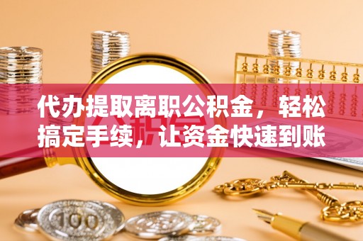 娄星代办提取离职公积金，轻松搞定手续，让资金快速到账！
