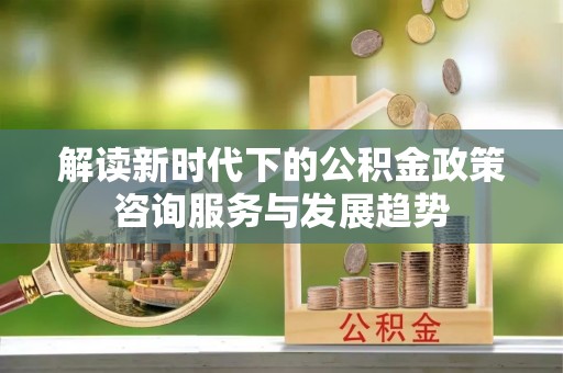 娄星解读新时代下的公积金政策咨询服务与发展趋势