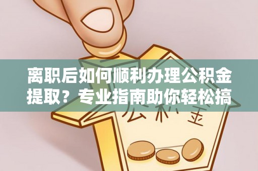 娄星离职后如何顺利办理公积金提取？专业指南助你轻松搞定