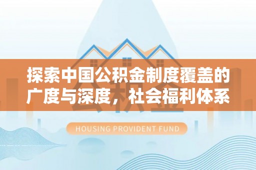 娄星探索中国公积金制度覆盖的广度与深度，社会福利体系的基石
