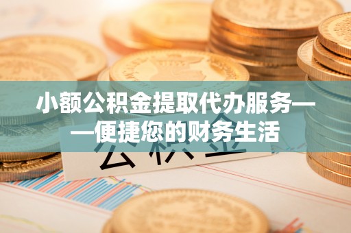 娄星小额公积金提取代办服务——便捷您的财务生活