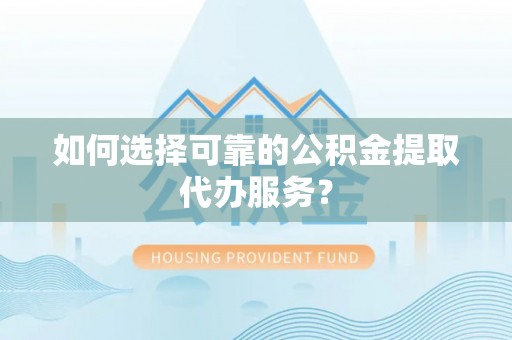 娄星如何选择可靠的公积金提取代办服务？