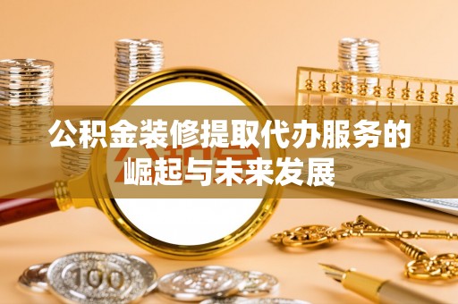 娄星公积金装修提取代办服务的崛起与未来发展