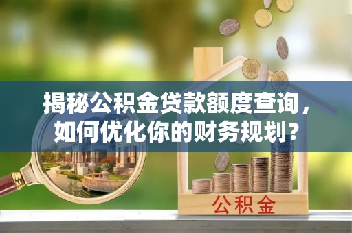 娄星揭秘公积金贷款额度查询，如何优化你的财务规划？
