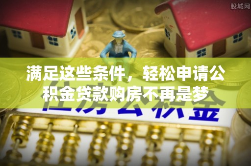 娄星满足这些条件，轻松申请公积金贷款购房不再是梦