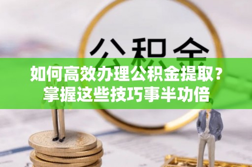 娄星如何高效办理公积金提取？掌握这些技巧事半功倍