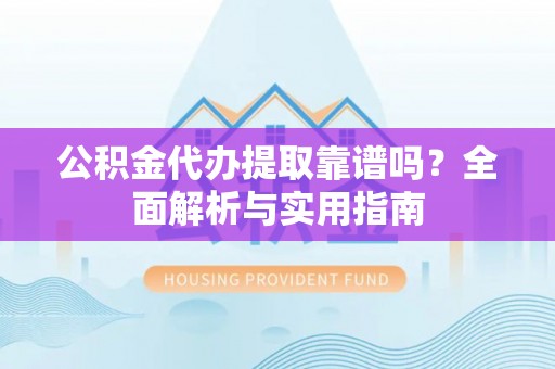 娄星公积金代办提取靠谱吗？全面解析与实用指南