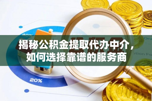 娄星揭秘公积金提取代办中介，如何选择靠谱的服务商