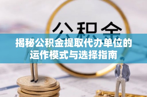 娄星揭秘公积金提取代办单位的运作模式与选择指南