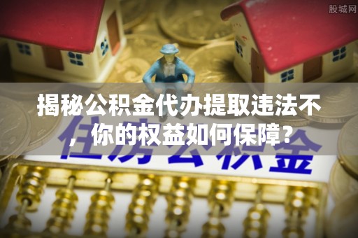 娄星揭秘公积金代办提取违法不，你的权益如何保障？