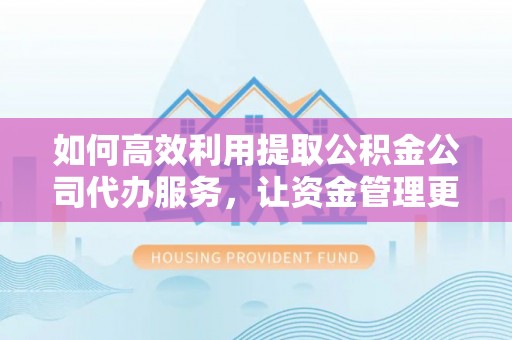 娄星如何高效利用提取公积金公司代办服务，让资金管理更轻松