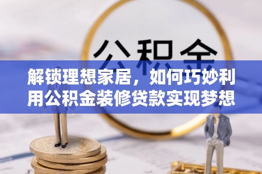 娄星解锁理想家居，如何巧妙利用公积金装修贷款实现梦想空间