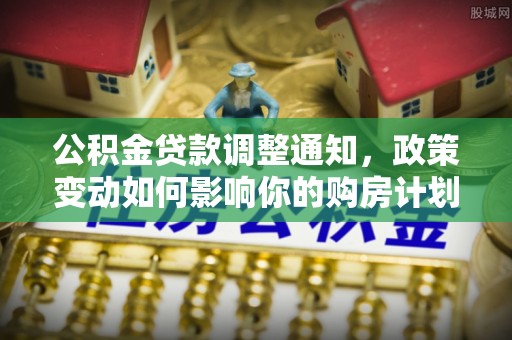 娄星公积金贷款调整通知，政策变动如何影响你的购房计划？