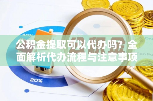 娄星公积金提取可以代办吗？全面解析代办流程与注意事项