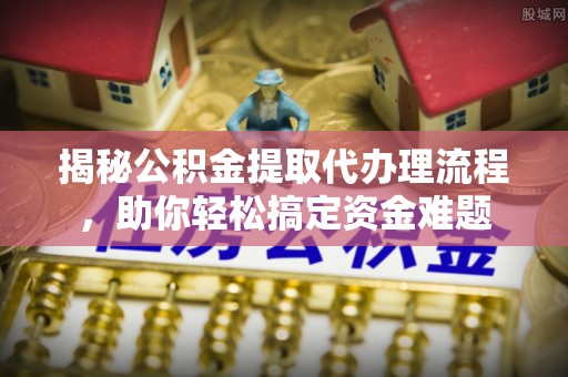 娄星揭秘公积金提取代办理流程，助你轻松搞定资金难题