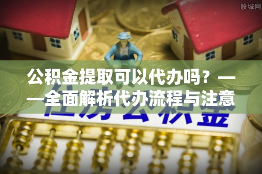 娄星公积金提取可以代办吗？——全面解析代办流程与注意事项